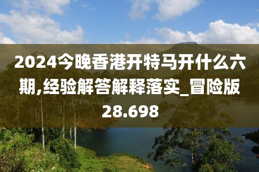 2024今晚香港開特馬開什么六期,經(jīng)驗(yàn)解答解釋落實(shí)_冒險版28.698