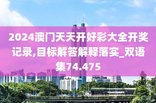 2024澳門(mén)天天開(kāi)好彩大全開(kāi)獎(jiǎng)記錄,目標(biāo)解答解釋落實(shí)_雙語(yǔ)集74.475