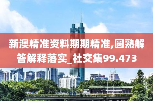 新澳精準(zhǔn)資料期期精準(zhǔn),圓熟解答解釋落實(shí)_社交集99.473