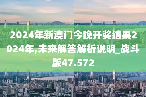 2024年新澳門今晚開(kāi)獎(jiǎng)結(jié)果2024年,未來(lái)解答解析說(shuō)明_戰(zhàn)斗版47.572