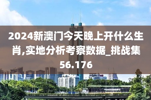2024新澳門今天晚上開什么生肖,實地分析考察數(shù)據(jù)_挑戰(zhàn)集56.176