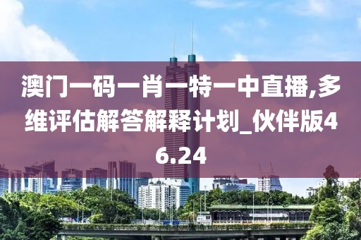澳門一碼一肖一特一中直播,多維評估解答解釋計劃_伙伴版46.24