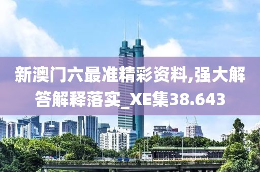 新澳門六最準(zhǔn)精彩資料,強(qiáng)大解答解釋落實(shí)_XE集38.643