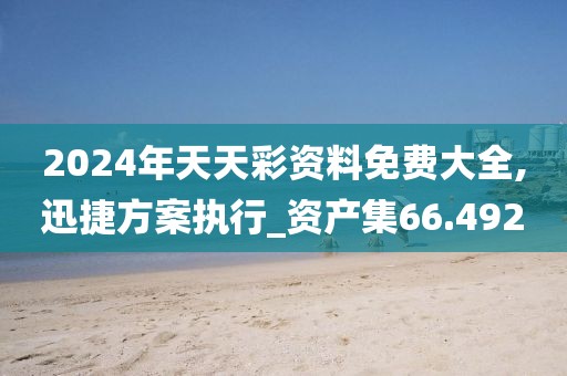 2024年天天彩資料免費大全,迅捷方案執(zhí)行_資產(chǎn)集66.492