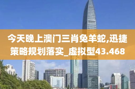 今天晚上澳門三肖兔羊蛇,迅捷策略規(guī)劃落實_虛擬型43.468