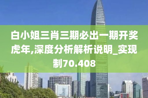 白小姐三肖三期必出一期開獎虎年,深度分析解析說明_實現(xiàn)制70.408
