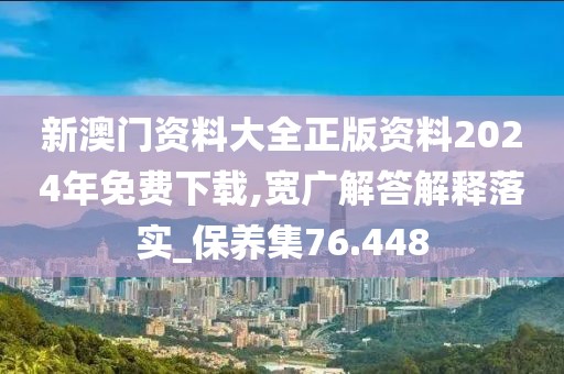 新澳門資料大全正版資料2024年免費下載,寬廣解答解釋落實_保養(yǎng)集76.448