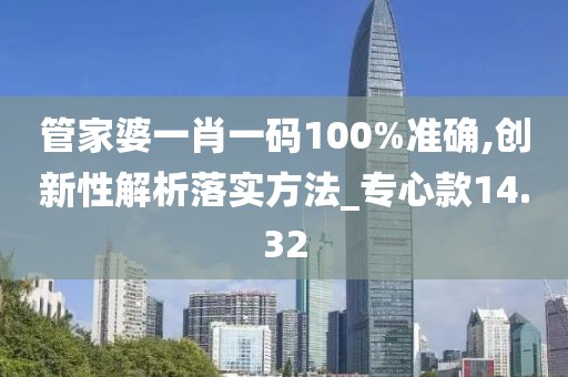 管家婆一肖一碼100%準(zhǔn)確,創(chuàng)新性解析落實方法_專心款14.32