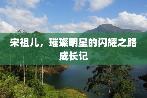 宋祖兒，璀璨明星的閃耀之路成長記