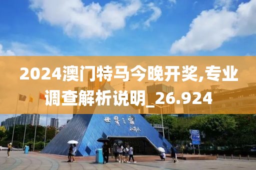 2024澳門特馬今晚開獎,專業(yè)調(diào)查解析說明_26.924