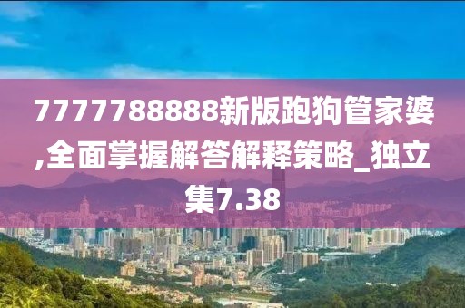 7777788888新版跑狗管家婆,全面掌握解答解釋策略_獨(dú)立集7.38
