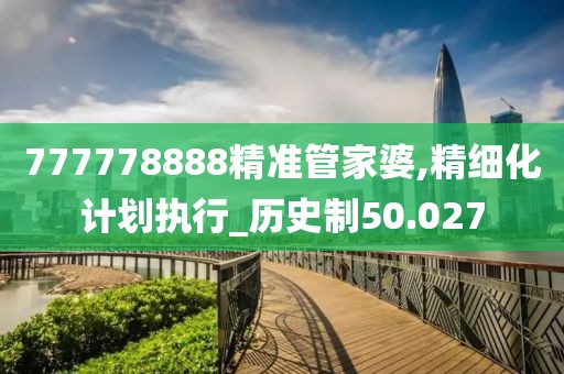 777778888精準(zhǔn)管家婆,精細(xì)化計劃執(zhí)行_歷史制50.027