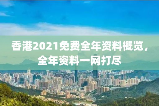 香港2021免費(fèi)全年資料概覽，全年資料一網(wǎng)打盡