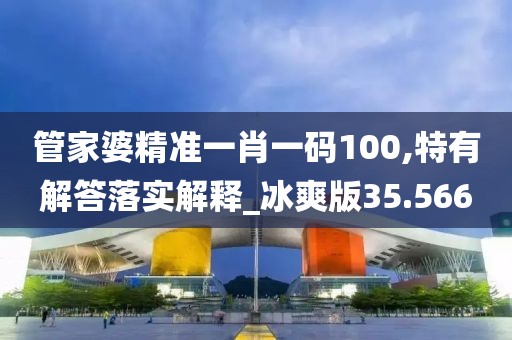 管家婆精準一肖一碼100,特有解答落實解釋_冰爽版35.566