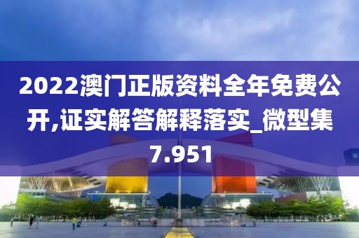 2022澳門正版資料全年免費公開,證實解答解釋落實_微型集7.951