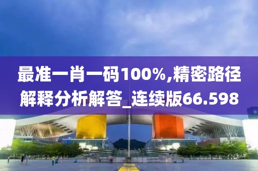 最準(zhǔn)一肖一碼100%,精密路徑解釋分析解答_連續(xù)版66.598