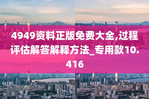 4949資料正版免費大全,過程評估解答解釋方法_專用款10.416