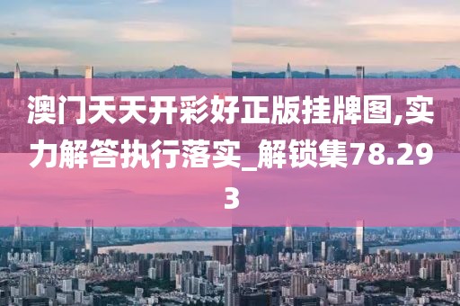 澳門天天開彩好正版掛牌圖,實(shí)力解答執(zhí)行落實(shí)_解鎖集78.293