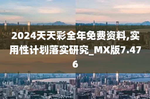 2024天天彩全年免費(fèi)資料,實(shí)用性計(jì)劃落實(shí)研究_MX版7.476