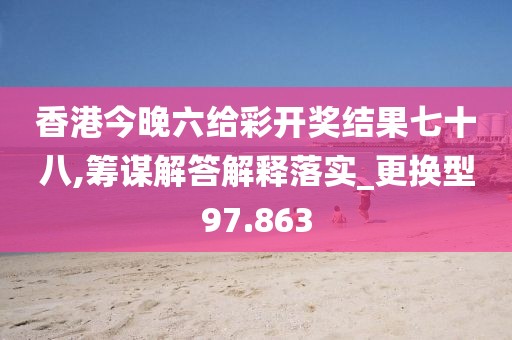 香港今晚六給彩開獎結果七十八,籌謀解答解釋落實_更換型97.863