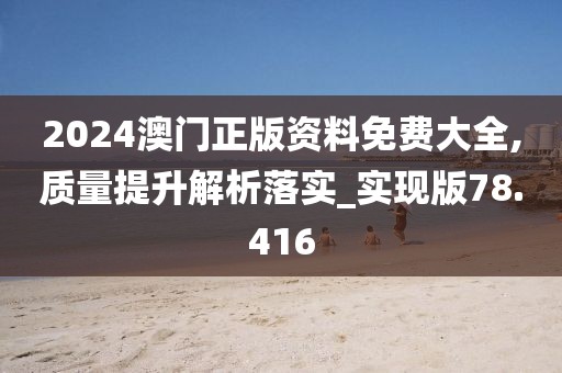 2024澳門正版資料免費大全,質(zhì)量提升解析落實_實現(xiàn)版78.416