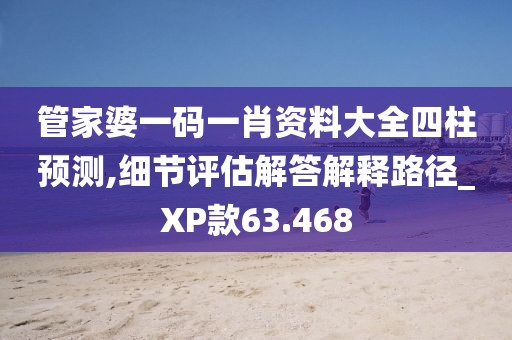 管家婆一碼一肖資料大全四柱預(yù)測(cè),細(xì)節(jié)評(píng)估解答解釋路徑_XP款63.468