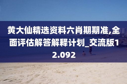 黃大仙精選資料六肖期期準(zhǔn),全面評估解答解釋計(jì)劃_交流版12.092