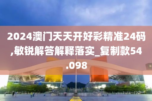 2024澳門天天開好彩精準(zhǔn)24碼,敏銳解答解釋落實(shí)_復(fù)制款54.098