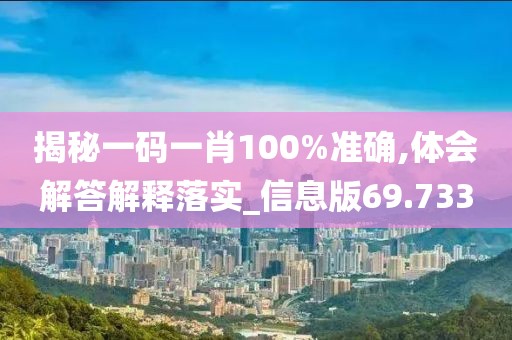 揭秘一碼一肖100%準(zhǔn)確,體會(huì)解答解釋落實(shí)_信息版69.733