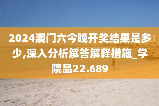 2024澳門六今晚開獎(jiǎng)結(jié)果是多少,深入分析解答解釋措施_學(xué)院品22.689