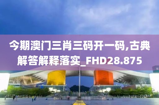 今期澳門三肖三碼開一碼,古典解答解釋落實_FHD28.875