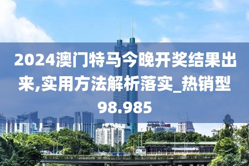 2024澳門特馬今晚開獎結(jié)果出來,實(shí)用方法解析落實(shí)_熱銷型98.985