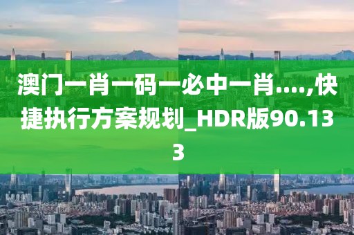 澳門一肖一碼一必中一肖....,快捷執(zhí)行方案規(guī)劃_HDR版90.133