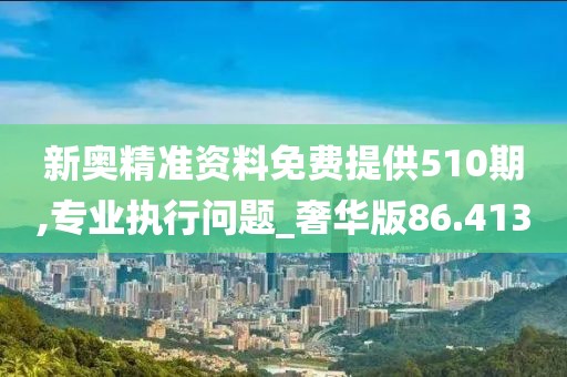 新奧精準(zhǔn)資料免費(fèi)提供510期,專業(yè)執(zhí)行問(wèn)題_奢華版86.413