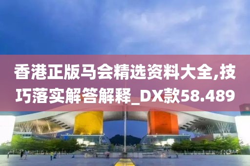 香港正版馬會精選資料大全,技巧落實解答解釋_DX款58.489