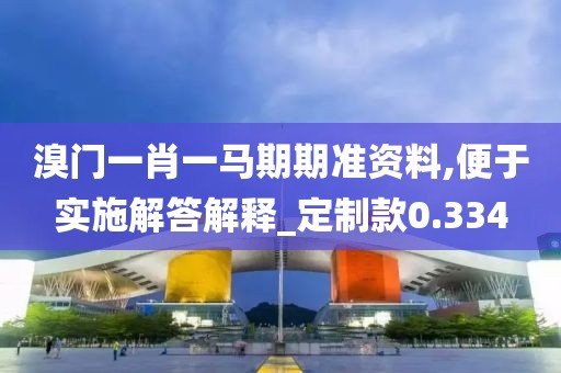 溴門一肖一馬期期準(zhǔn)資料,便于實(shí)施解答解釋_定制款0.334