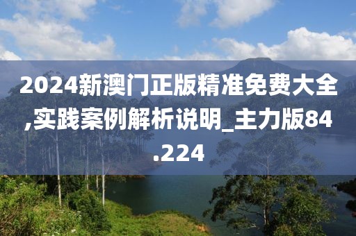 2024新澳門正版精準免費大全,實踐案例解析說明_主力版84.224