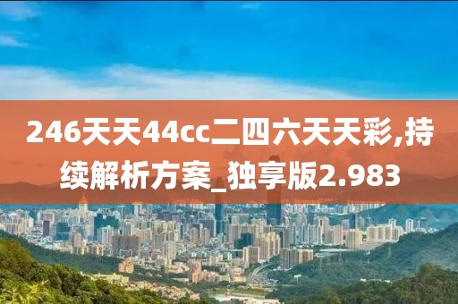 246天天44cc二四六天天彩,持續(xù)解析方案_獨享版2.983