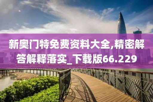 新奧門(mén)特免費(fèi)資料大全,精密解答解釋落實(shí)_下載版66.229