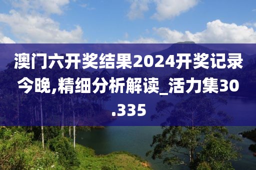 澳門六開獎結(jié)果2024開獎記錄今晚,精細(xì)分析解讀_活力集30.335