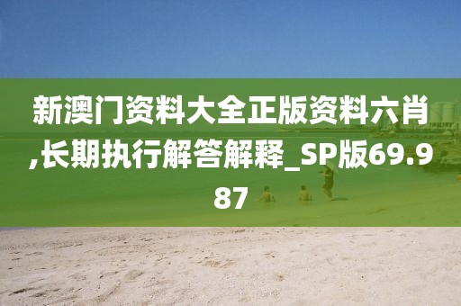 新澳門資料大全正版資料六肖,長期執(zhí)行解答解釋_SP版69.987