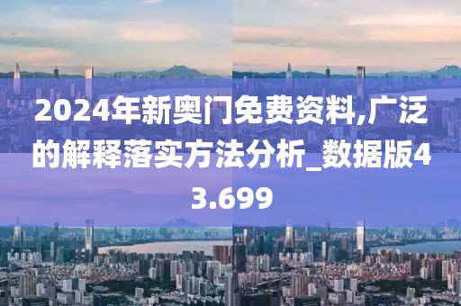 2024年新奧門免費(fèi)資料,廣泛的解釋落實(shí)方法分析_數(shù)據(jù)版43.699