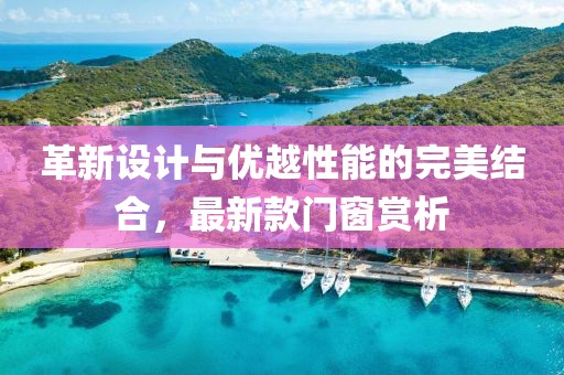 革新設(shè)計與優(yōu)越性能的完美結(jié)合，最新款門窗賞析