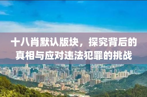 十八肖默認(rèn)版塊，探究背后的真相與應(yīng)對違法犯罪的挑戰(zhàn)