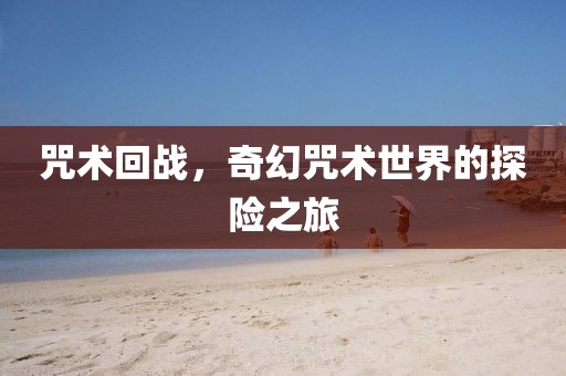 咒術回戰(zhàn)，奇幻咒術世界的探險之旅