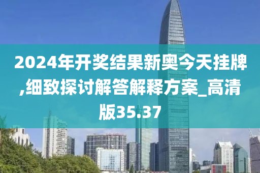 2024年開獎結(jié)果新奧今天掛牌,細致探討解答解釋方案_高清版35.37