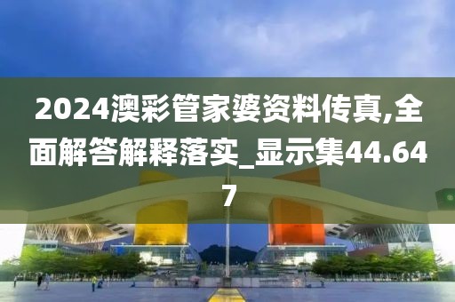 2024澳彩管家婆資料傳真,全面解答解釋落實(shí)_顯示集44.647