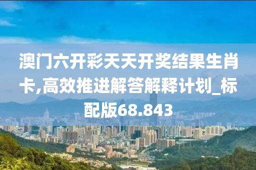 澳門六開彩天天開獎(jiǎng)結(jié)果生肖卡,高效推進(jìn)解答解釋計(jì)劃_標(biāo)配版68.843