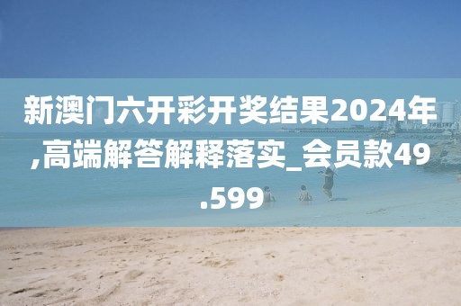 新澳門六開彩開獎(jiǎng)結(jié)果2024年,高端解答解釋落實(shí)_會(huì)員款49.599