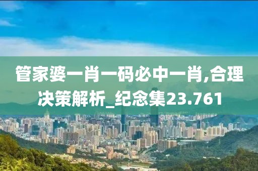 管家婆一肖一碼必中一肖,合理決策解析_紀(jì)念集23.761